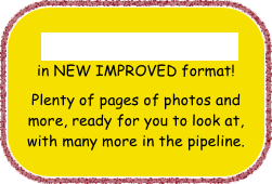 PHOTO GALLERIES
in NEW IMPROVED format!
Plenty of pages of photos and more, ready for you to look at, with many more in the pipeline.